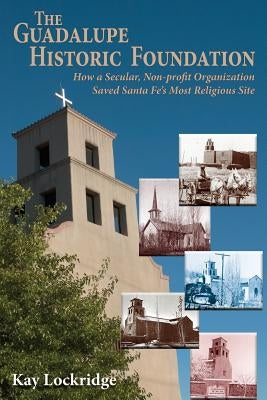 The Guadalupe Historic Foundation: How a Secular, Non-profit Organization Saved Santa Fe's Most Religious Site by Lockridge, Kay