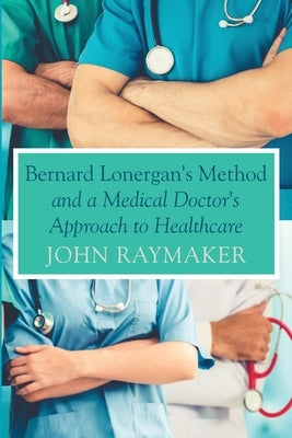 Bernard Lonergan's Method and a Medical Doctor's Approach to Healthcare by Raymaker, John