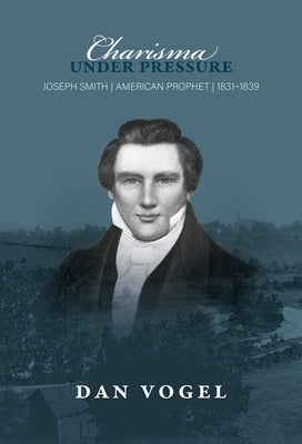 Charisma Under Pressure: Joseph Smith, American Prophet, 1831-1839 by Vogel, Dan
