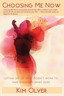 Choosing Me Now: Letting go of what doesn't work to make room for what does by Olver, Kim