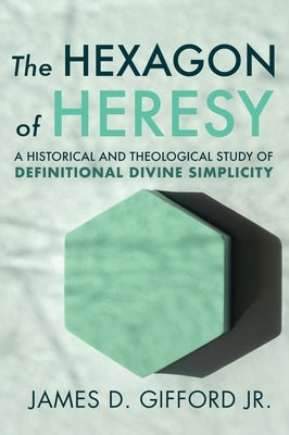 The Hexagon of Heresy: A Historical and Theological Study of Definitional Divine Simplicity by Gifford, James D.