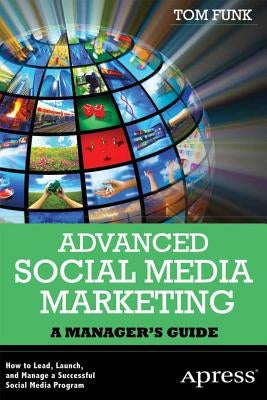 Advanced Social Media Marketing: How to Lead, Launch, and Manage a Successful Social Media Program by Funk, Tom