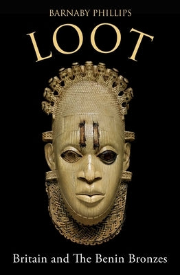 Loot: Britain and the Benin Bronzes by Phillips, Barnaby