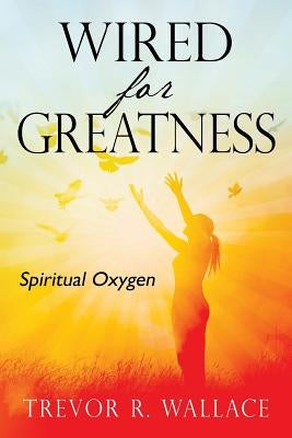 Wired For Greatness: Spiritual Oxygen by Wallace, Trevor R.