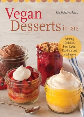 Vegan Desserts in Jars: Adorably Delicious Pies, Cakes, Puddings, and Much More by Holechek Peters, Kris