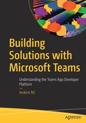 Building Solutions with Microsoft Teams: Understanding the Teams App Developer Platform by Ns, Jenkins