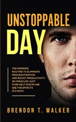 Unstoppable Day: The Morning Routine to Eliminate Procrastination and Boost Productivity. No Miracles Just Pure Self-Discipline. See th by Walker, Brendon T.