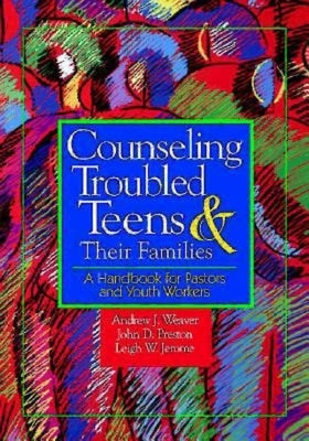 Counseling Troubled Teens & Their Families: A Handbook for Pastors and Youth Workers by Weaver, Andrew J.