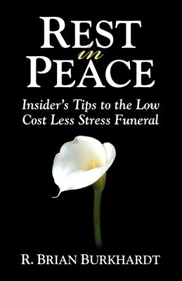 Rest in Peace: Insider's Tips to the Low Cost Less Stress Funeral by Burkhardt, R. Brian