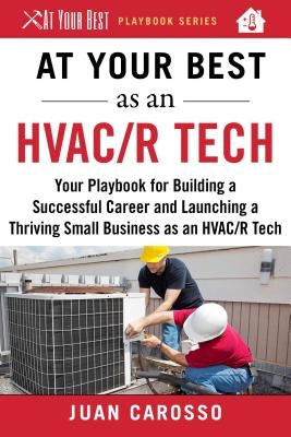 At Your Best as an HVAC/R Tech: Your Playbook for Building a Successful Career and Launching a Thriving Small Business as an HVAC/R Technician by Carosso, Juan