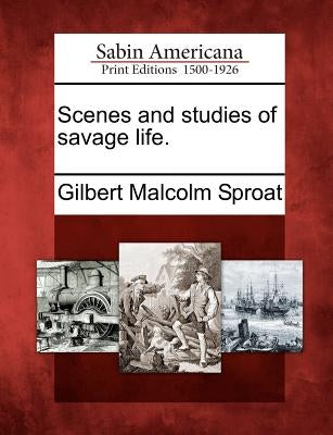 Scenes and Studies of Savage Life. by Sproat, Gilbert Malcolm