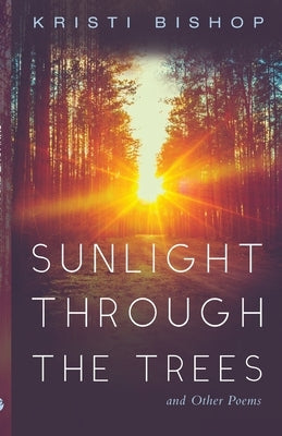 Sunlight through the Trees and Other Poems by Bishop, Kristi