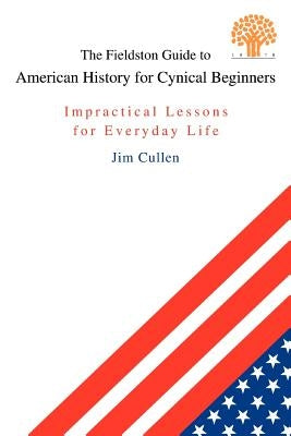The Fieldston Guide to American History for Cynical Beginners: Impractical Lessons for Everyday Life by Cullen, Jim