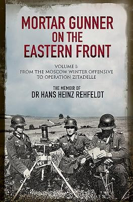 Mortar Gunner on the Eastern Front: The Memoir of Dr Hans Rehfeldt, Volume 1: From the Moscow Winter Offensive to Operation Zitadelle by Rehfeldt, Hans Heinz