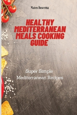 Healthy Mediterranean Meals Cooking Guide: Super Simple Mediterranean Recipes by Buscema, Mateo