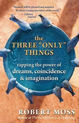 The Three "only" Things: Tapping the Power of Dreams, Coincidence, and Imagination by Moss, Robert