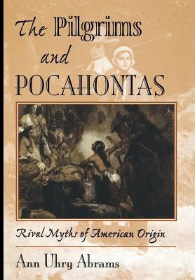 The Pilgrims and Pocahontas: Rival Myths of American Origin by Abrams, Ann U.