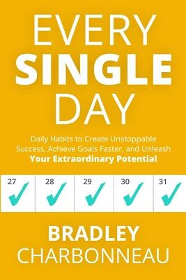 Every Single Day: Daily Habits to Create Unstoppable Success, Achieve Goals Faster, and Unleash Your Extraordinary Potential by Charbonneau, Bradley