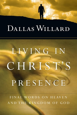 Living in Christ's Presence: Final Words on Heaven and the Kingdom of God by Willard, Dallas