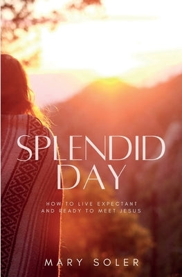 Splendid Day: How to Live Expectant and Ready to Meet Jesus by Soler, Mary