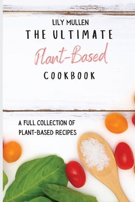 The Ultimate Plant-Based Cookbook: A Full Collection of Plant-Based Recipes by Mullen, Lily