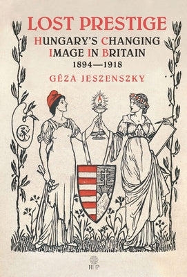 Lost Prestige: Hungary's Changing Image in Britain 1894--1918 by Jeszenszky, Géza
