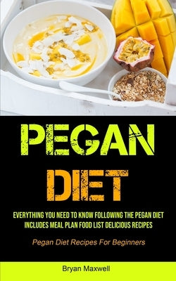 Pegan Diet: Everything You Need To Know Following The Pegan Diet Includes Meal Plan Food List Delicious Recipes (Pegan Diet Recipe by Maxwell, Bryan