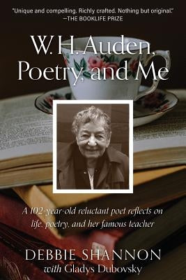 W. H. Auden, Poetry, and Me: A 102-Year-Old Reluctant Poet Reflects on Life, Poetry, and Her Famous Teacher by Shannon, Debbie