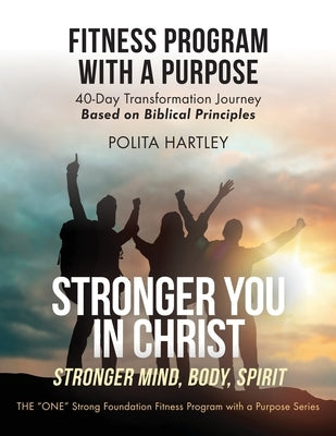 Stronger You in Christ - Stronger Mind, Body, Spirit: Fitness Program with a Purpose, 40-Day Transformation Journey Based on Biblical Principles by Hartley, Polita