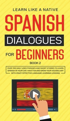 Spanish Dialogues for Beginners Book 2: Over 100 Daily Used Phrases and Short Stories to Learn Spanish in Your Car. Have Fun and Grow Your Vocabulary by Learn Like a Native