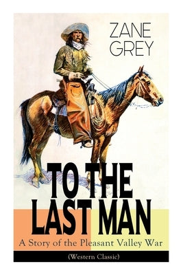To The Last Man: A Story of the Pleasant Valley War (Western Classic): The Mysterious Rider, Valley War & Desert Gold (Adventure Trilog by Grey, Zane