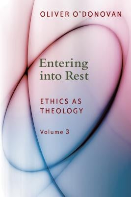 Entering Into Rest, Volume 3: Ethics as Theology by O'Donovan, Oliver