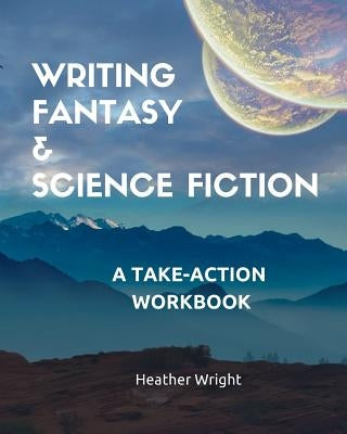 Writing Fantasy & Science Fiction: A Take-Action Workbook by Wright, Heather