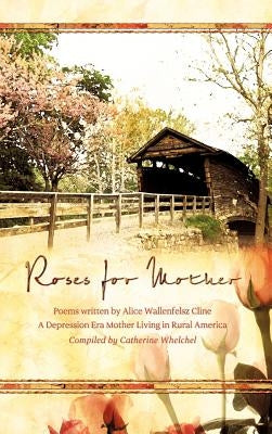 Roses for Mother: Poems Written by Alice Wallenfelz Cline a Depression Era Mother Living in Rural America Compiled by Catherine Whelchel by Whelchel, Catherine