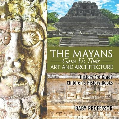 The Mayans Gave Us Their Art and Architecture - History 3rd Grade - Children's History Books by Baby Professor