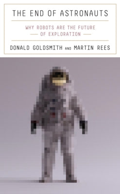 The End of Astronauts: Why Robots Are the Future of Exploration by Goldsmith, Donald