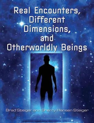 Real Encounters, Different Dimensions and Otherworldy Beings by Steiger, Brad