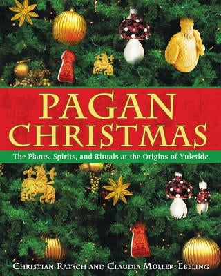 Pagan Christmas: The Plants, Spirits, and Rituals at the Origins of Yuletide by Rätsch, Christian