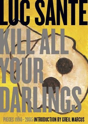 Kill All Your Darlings: Pieces 1990-2005 by Sante, Luc