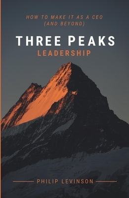 Three Peaks Leadership: How to Make It as a CEO (and Beyond) by Levinson, Philip