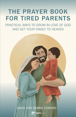 The Prayer Book for Tired Parents: Realistic Ways to Pursue Holiness for the Entire Family by Cowden, Dave