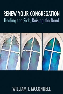 Renew Your Congregation: Healing the Sick, Raising the Dead by McConnell, William T.