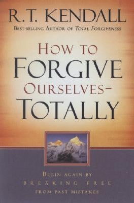 How to Forgive Ourselves Totally: Begin Again by Breaking Free from Past Mistakes by Kendall, R. T.
