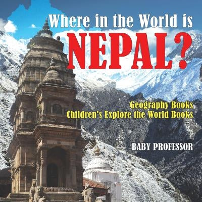 Where in the World is Nepal? Geography Books - Children's Explore the World Books by Baby Professor
