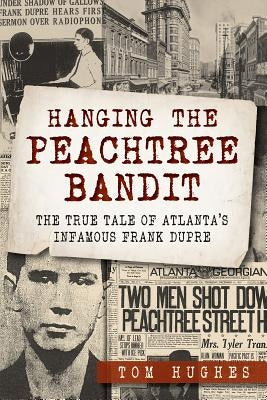 Hanging the Peachtree Bandit: The True Tale of Atlanta's Infamous Frank Dupre by Hughes, Tom