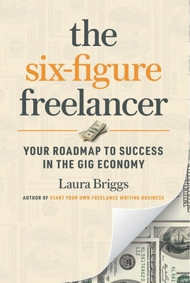 The Six-Figure Freelancer: Your Roadmap to Success in the Gig Economy by Pennington Briggs, Laura
