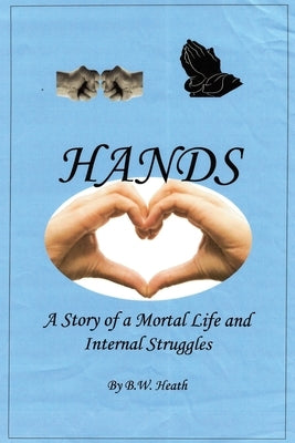 Hands: A Story of a Mortal Life and Internal Struggles by Heath, B. W.