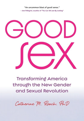 Good Sex: Transforming America Through the New Gender and Sexual Revolution by Roach, Catherine M.