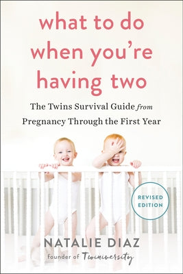What to Do When You're Having Two: The Twins Survival Guide from Pregnancy Through the First Year by Diaz, Natalie