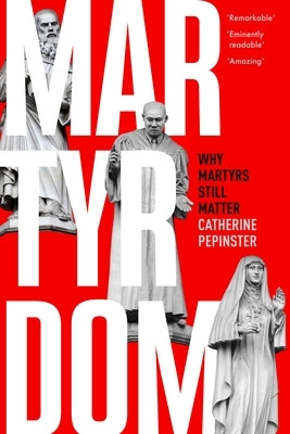Martyrdom: Why Martyrs Still Matter by Pepinster, Catherine
